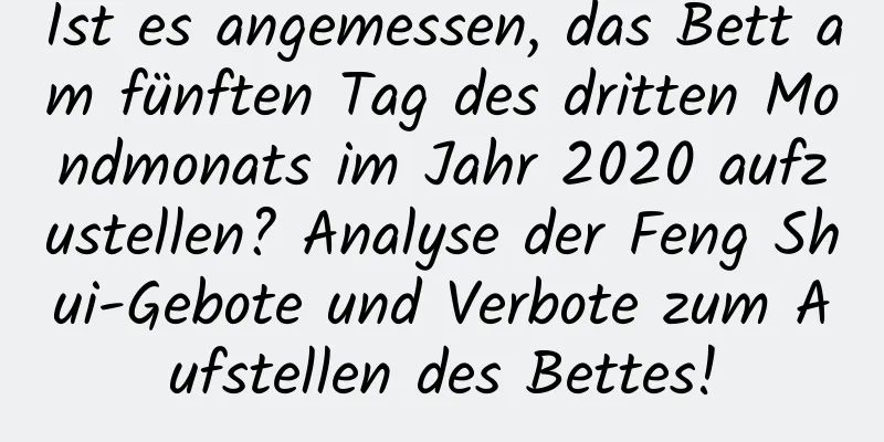 Ist es angemessen, das Bett am fünften Tag des dritten Mondmonats im Jahr 2020 aufzustellen? Analyse der Feng Shui-Gebote und Verbote zum Aufstellen des Bettes!