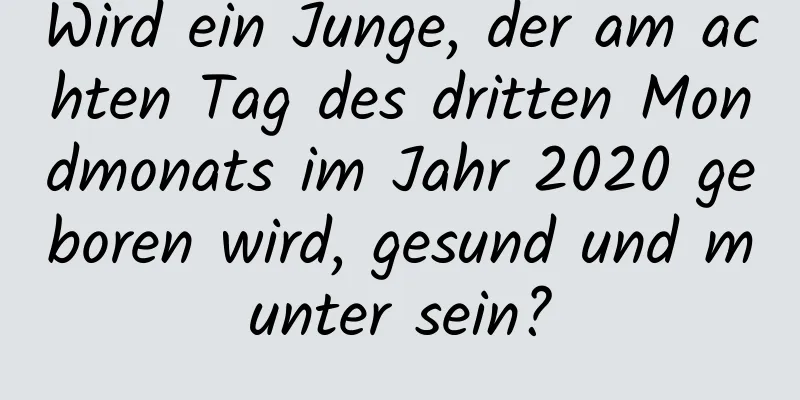 Wird ein Junge, der am achten Tag des dritten Mondmonats im Jahr 2020 geboren wird, gesund und munter sein?