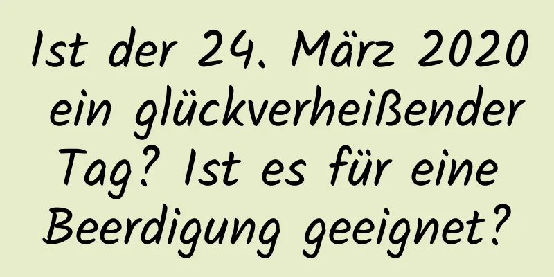 Ist der 24. März 2020 ein glückverheißender Tag? Ist es für eine Beerdigung geeignet?