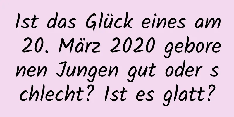 Ist das Glück eines am 20. März 2020 geborenen Jungen gut oder schlecht? Ist es glatt?