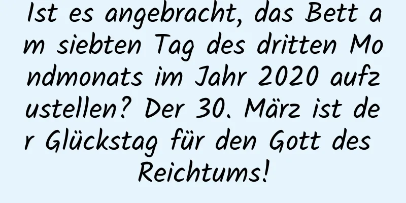 Ist es angebracht, das Bett am siebten Tag des dritten Mondmonats im Jahr 2020 aufzustellen? Der 30. März ist der Glückstag für den Gott des Reichtums!