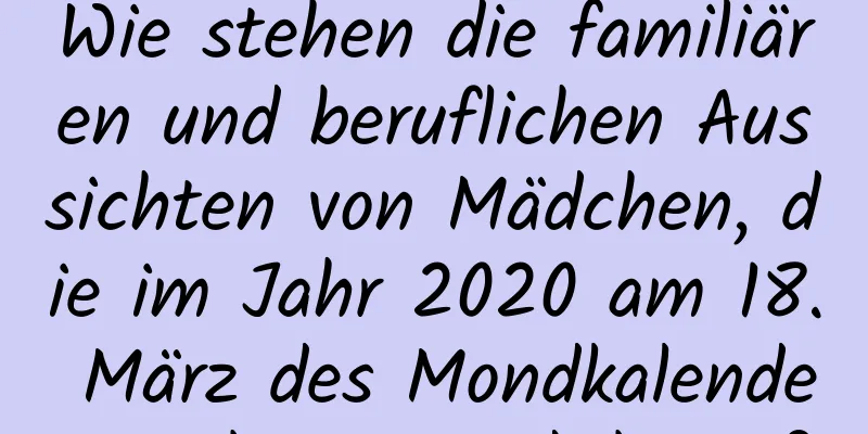 Wie stehen die familiären und beruflichen Aussichten von Mädchen, die im Jahr 2020 am 18. März des Mondkalenders geboren sind, bevor?