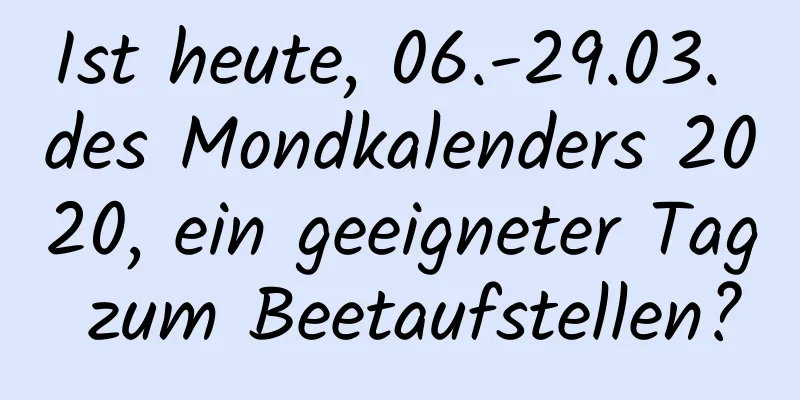 Ist heute, 06.-29.03. des Mondkalenders 2020, ein geeigneter Tag zum Beetaufstellen?