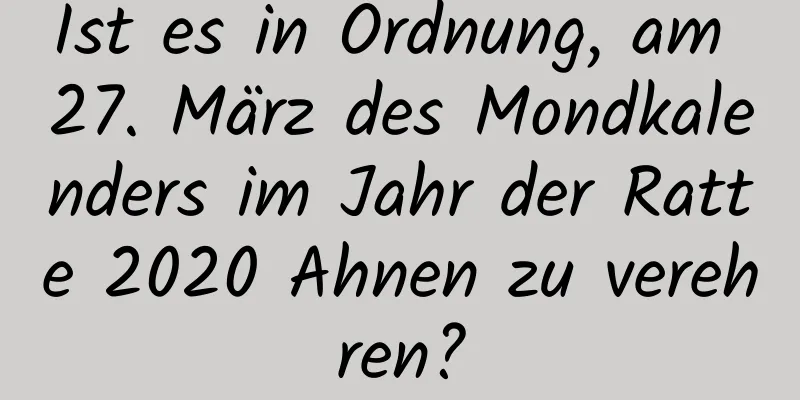 Ist es in Ordnung, am 27. März des Mondkalenders im Jahr der Ratte 2020 Ahnen zu verehren?