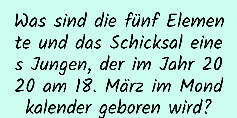 Was sind die fünf Elemente und das Schicksal eines Jungen, der im Jahr 2020 am 18. März im Mondkalender geboren wird?