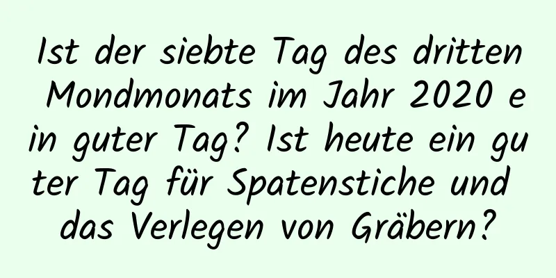 Ist der siebte Tag des dritten Mondmonats im Jahr 2020 ein guter Tag? Ist heute ein guter Tag für Spatenstiche und das Verlegen von Gräbern?