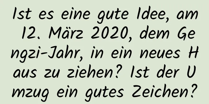 Ist es eine gute Idee, am 12. März 2020, dem Gengzi-Jahr, in ein neues Haus zu ziehen? Ist der Umzug ein gutes Zeichen?