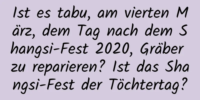 Ist es tabu, am vierten März, dem Tag nach dem Shangsi-Fest 2020, Gräber zu reparieren? Ist das Shangsi-Fest der Töchtertag?