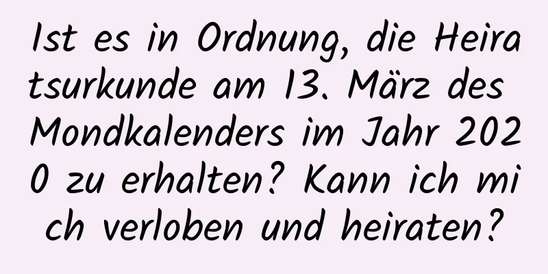 Ist es in Ordnung, die Heiratsurkunde am 13. März des Mondkalenders im Jahr 2020 zu erhalten? Kann ich mich verloben und heiraten?