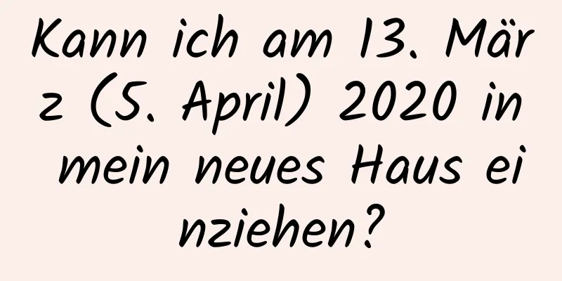 Kann ich am 13. März (5. April) 2020 in mein neues Haus einziehen?