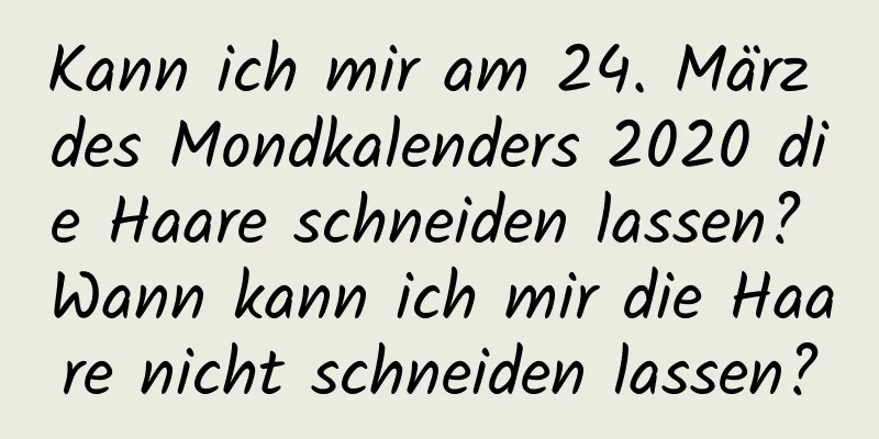 Kann ich mir am 24. März des Mondkalenders 2020 die Haare schneiden lassen? Wann kann ich mir die Haare nicht schneiden lassen?