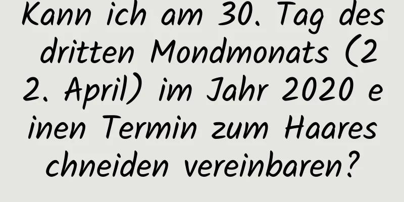 Kann ich am 30. Tag des dritten Mondmonats (22. April) im Jahr 2020 einen Termin zum Haareschneiden vereinbaren?