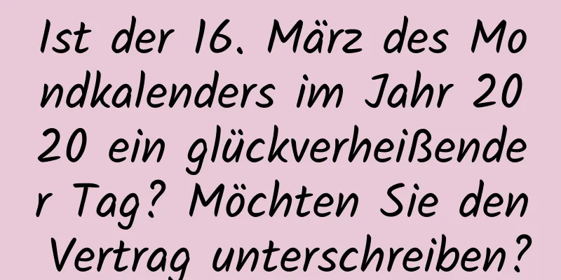 Ist der 16. März des Mondkalenders im Jahr 2020 ein glückverheißender Tag? Möchten Sie den Vertrag unterschreiben?