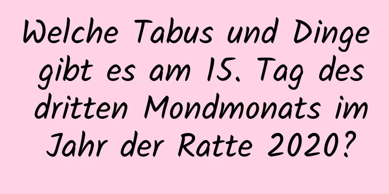 Welche Tabus und Dinge gibt es am 15. Tag des dritten Mondmonats im Jahr der Ratte 2020?