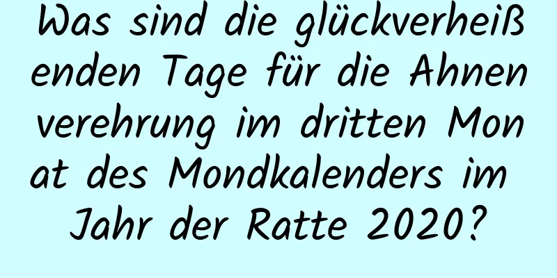 Was sind die glückverheißenden Tage für die Ahnenverehrung im dritten Monat des Mondkalenders im Jahr der Ratte 2020?