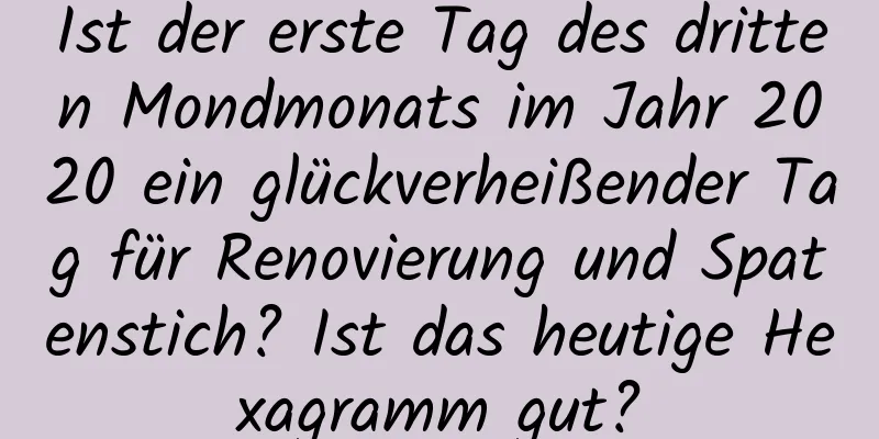 Ist der erste Tag des dritten Mondmonats im Jahr 2020 ein glückverheißender Tag für Renovierung und Spatenstich? Ist das heutige Hexagramm gut?