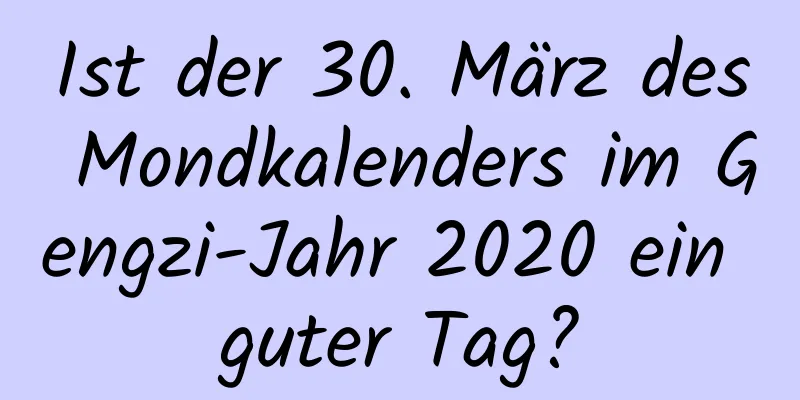 Ist der 30. März des Mondkalenders im Gengzi-Jahr 2020 ein guter Tag?