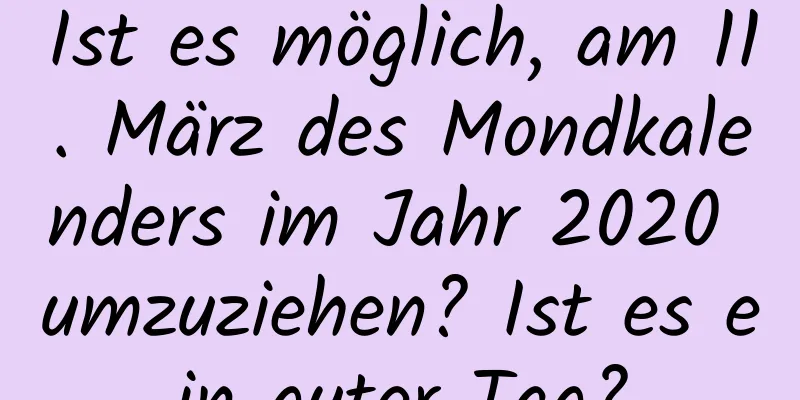 Ist es möglich, am 11. März des Mondkalenders im Jahr 2020 umzuziehen? Ist es ein guter Tag?