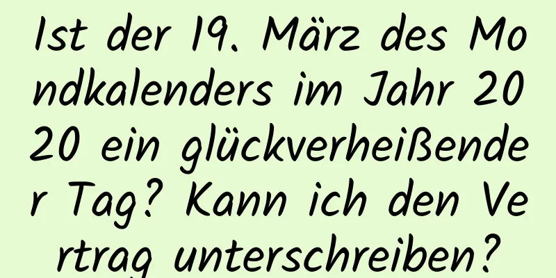 Ist der 19. März des Mondkalenders im Jahr 2020 ein glückverheißender Tag? Kann ich den Vertrag unterschreiben?