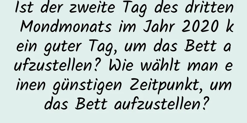 Ist der zweite Tag des dritten Mondmonats im Jahr 2020 kein guter Tag, um das Bett aufzustellen? Wie wählt man einen günstigen Zeitpunkt, um das Bett aufzustellen?