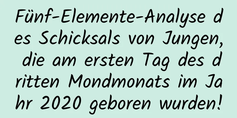 Fünf-Elemente-Analyse des Schicksals von Jungen, die am ersten Tag des dritten Mondmonats im Jahr 2020 geboren wurden!