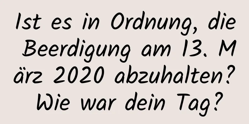 Ist es in Ordnung, die Beerdigung am 13. März 2020 abzuhalten? Wie war dein Tag?