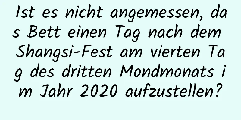 Ist es nicht angemessen, das Bett einen Tag nach dem Shangsi-Fest am vierten Tag des dritten Mondmonats im Jahr 2020 aufzustellen?