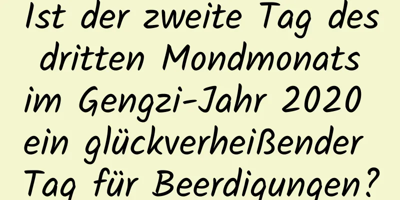 Ist der zweite Tag des dritten Mondmonats im Gengzi-Jahr 2020 ein glückverheißender Tag für Beerdigungen?