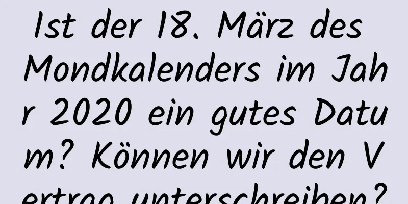 Ist der 18. März des Mondkalenders im Jahr 2020 ein gutes Datum? Können wir den Vertrag unterschreiben?