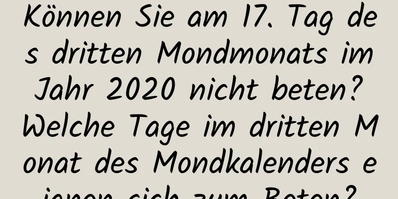 Können Sie am 17. Tag des dritten Mondmonats im Jahr 2020 nicht beten? Welche Tage im dritten Monat des Mondkalenders eignen sich zum Beten?