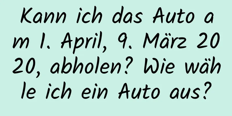 Kann ich das Auto am 1. April, 9. März 2020, abholen? Wie wähle ich ein Auto aus?