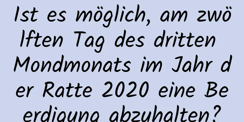 Ist es möglich, am zwölften Tag des dritten Mondmonats im Jahr der Ratte 2020 eine Beerdigung abzuhalten?