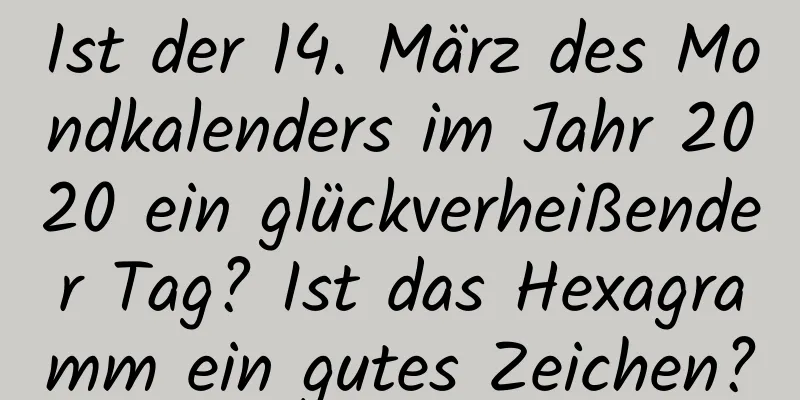 Ist der 14. März des Mondkalenders im Jahr 2020 ein glückverheißender Tag? Ist das Hexagramm ein gutes Zeichen?