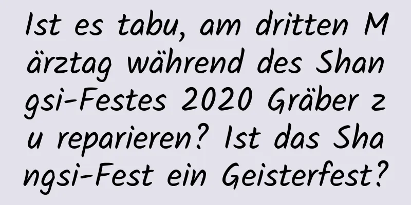 Ist es tabu, am dritten Märztag während des Shangsi-Festes 2020 Gräber zu reparieren? Ist das Shangsi-Fest ein Geisterfest?