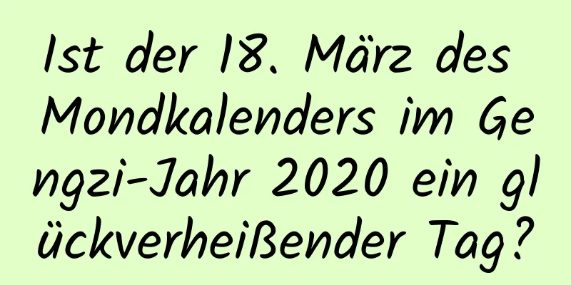 Ist der 18. März des Mondkalenders im Gengzi-Jahr 2020 ein glückverheißender Tag?