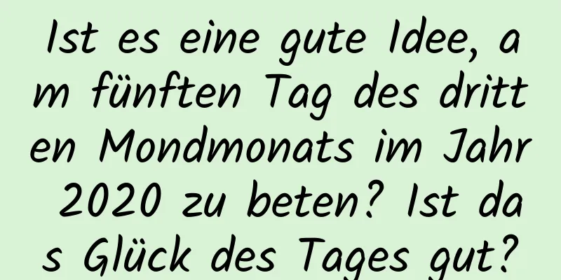 Ist es eine gute Idee, am fünften Tag des dritten Mondmonats im Jahr 2020 zu beten? Ist das Glück des Tages gut?