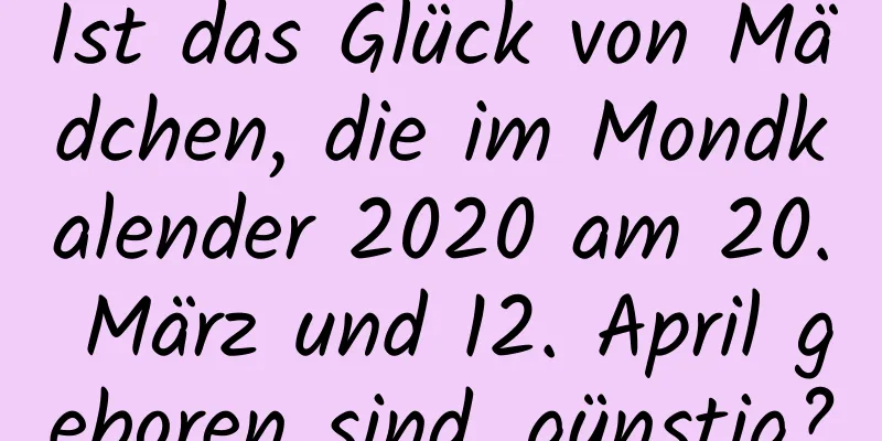 Ist das Glück von Mädchen, die im Mondkalender 2020 am 20. März und 12. April geboren sind, günstig?