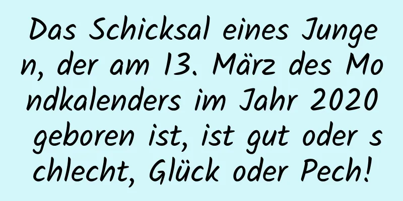 Das Schicksal eines Jungen, der am 13. März des Mondkalenders im Jahr 2020 geboren ist, ist gut oder schlecht, Glück oder Pech!