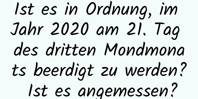 Ist es in Ordnung, im Jahr 2020 am 21. Tag des dritten Mondmonats beerdigt zu werden? Ist es angemessen?