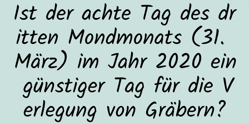 Ist der achte Tag des dritten Mondmonats (31. März) im Jahr 2020 ein günstiger Tag für die Verlegung von Gräbern?