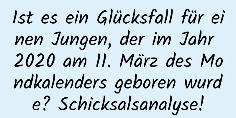 Ist es ein Glücksfall für einen Jungen, der im Jahr 2020 am 11. März des Mondkalenders geboren wurde? Schicksalsanalyse!