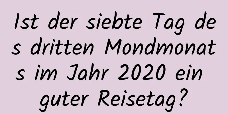 Ist der siebte Tag des dritten Mondmonats im Jahr 2020 ein guter Reisetag?