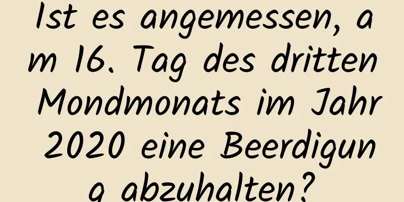 Ist es angemessen, am 16. Tag des dritten Mondmonats im Jahr 2020 eine Beerdigung abzuhalten?