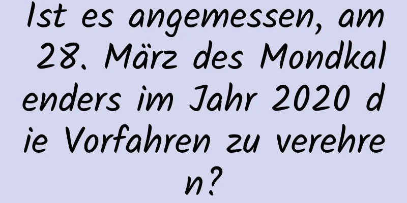 Ist es angemessen, am 28. März des Mondkalenders im Jahr 2020 die Vorfahren zu verehren?