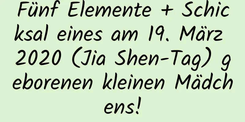 Fünf Elemente + Schicksal eines am 19. März 2020 (Jia Shen-Tag) geborenen kleinen Mädchens!