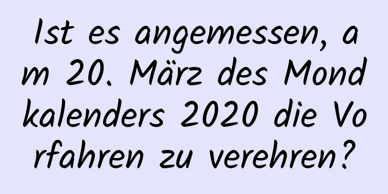 Ist es angemessen, am 20. März des Mondkalenders 2020 die Vorfahren zu verehren?