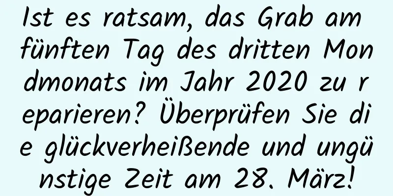 Ist es ratsam, das Grab am fünften Tag des dritten Mondmonats im Jahr 2020 zu reparieren? Überprüfen Sie die glückverheißende und ungünstige Zeit am 28. März!