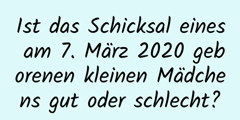 Ist das Schicksal eines am 7. März 2020 geborenen kleinen Mädchens gut oder schlecht?