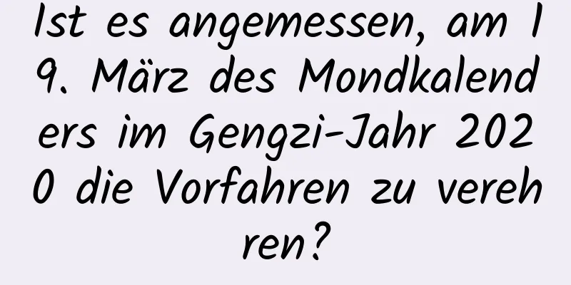 Ist es angemessen, am 19. März des Mondkalenders im Gengzi-Jahr 2020 die Vorfahren zu verehren?