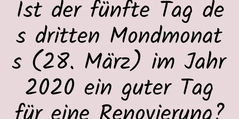 Ist der fünfte Tag des dritten Mondmonats (28. März) im Jahr 2020 ein guter Tag für eine Renovierung?